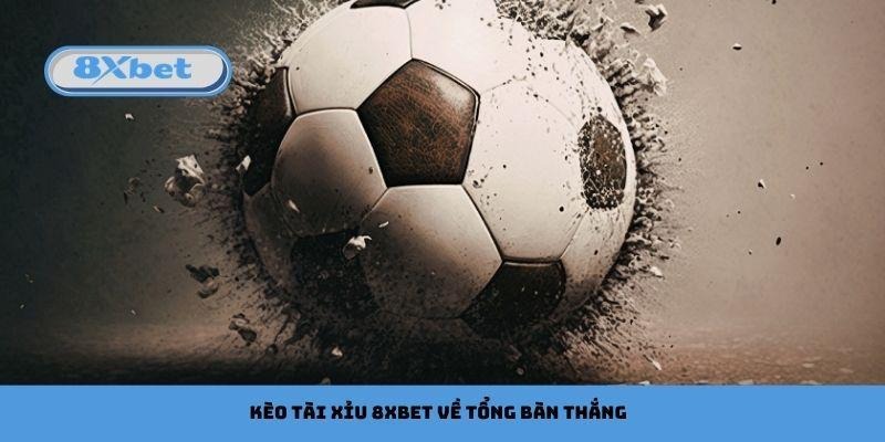 Kèo tài xỉu 8xbet về tổng bàn thắng