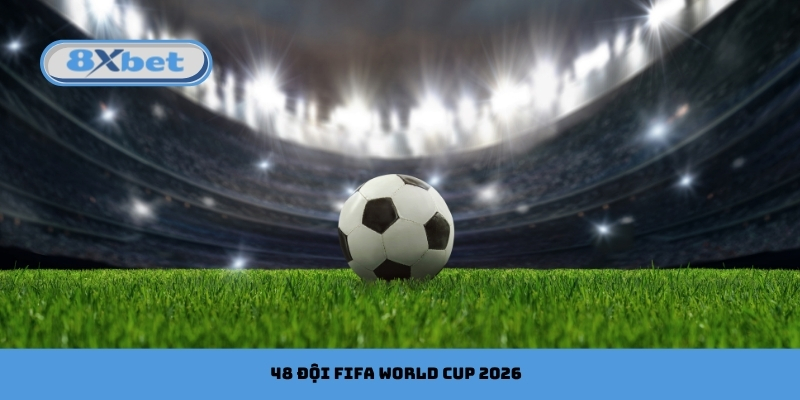 48 Đội FIFA World Cup 2026: Thể Thức Thi Đấu & Thông Tin Mới
