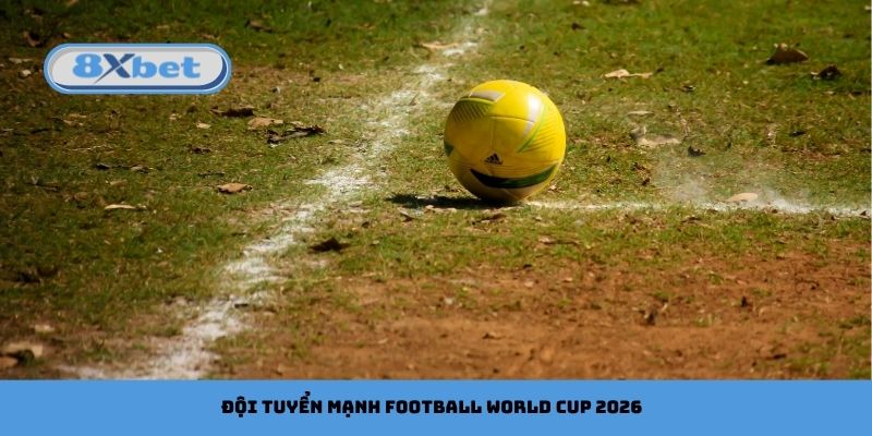 Đội tuyển mạnh Football World Cup 2026: Nhận xét & Phân tích