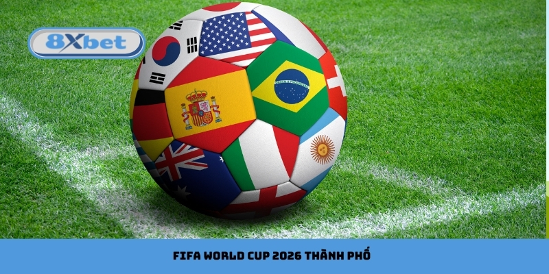 Danh Sách Thành Phố Tổ Chức FIFA World Cup 2026 Tại 8xbet