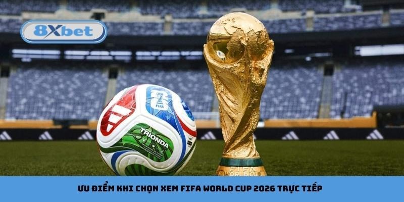 Ưu điểm khi chọn xem FIFA World Cup 2026 trực tiếp