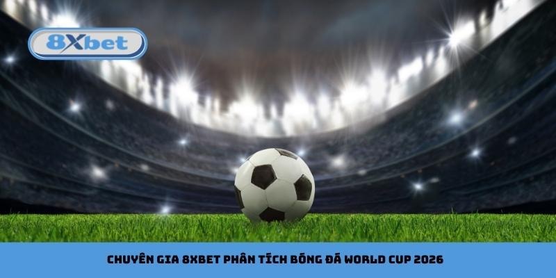 Chuyên gia 8xbet phân tích bóng đá World Cup 2026
