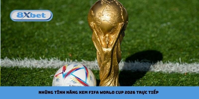 Những tính năng xem FIFA World Cup 2026 trực tiếp