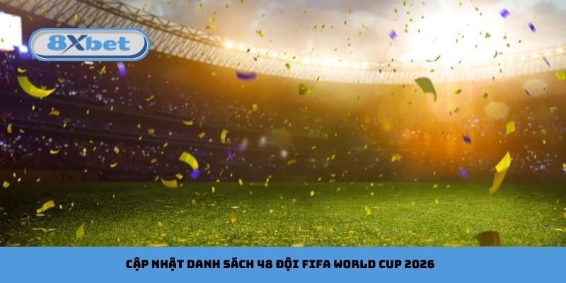 Cập nhật danh sách 48 đội FIFA World Cup 2026