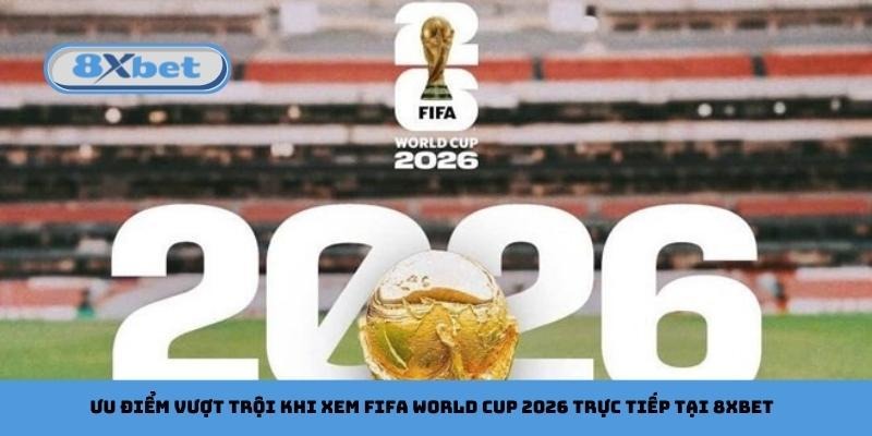 Ưu điểm vượt trội khi xem FIFA World Cup 2026 trực tiếp tại 8xbet