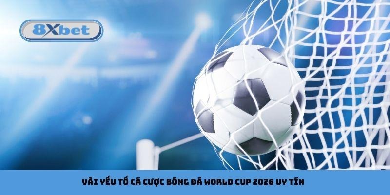 Vài yếu tố cần có của nhà cái cá cược bóng đá World Cup 2026 uy tín
