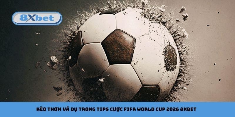 Kèo thơm và dụ trong tips cược FIFA World Cup 2026 8xbet