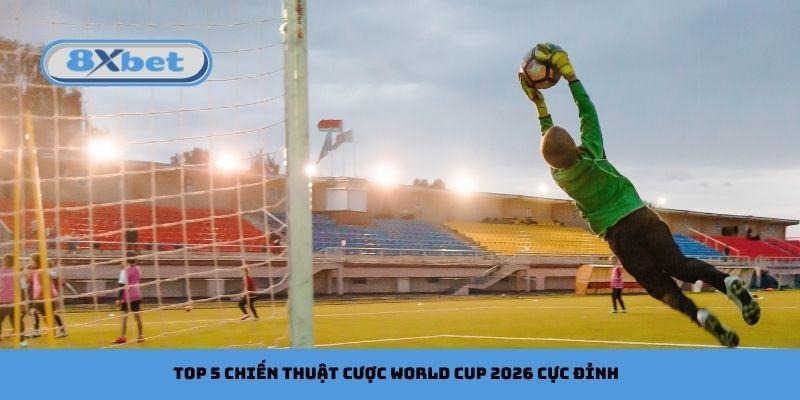 Top 5 chiến thuật cược World Cup 2026 cực đỉnh