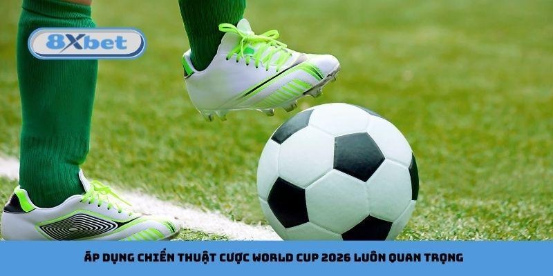 Áp dụng chiến thuật cược World Cup 2026 luôn quan trọng