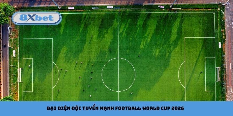 Đại diện đội tuyển mạnh football World Cup 2026