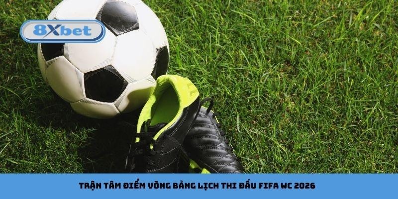 Trận tâm điểm vòng bảng lịch thi đấu FIFA WC 2026