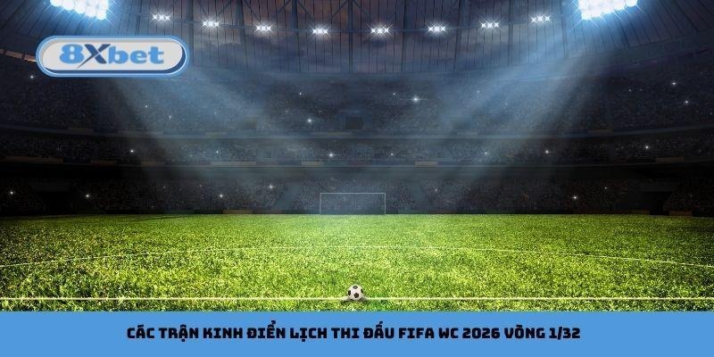 Các trận kinh điển lịch thi đấu FIFA WC 2026 vòng 1/32