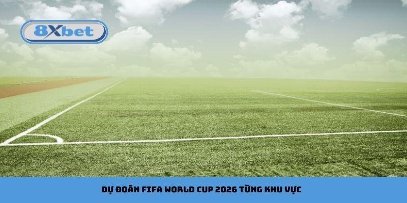 Dự đoán FIFA World Cup 2026 từng khu vực