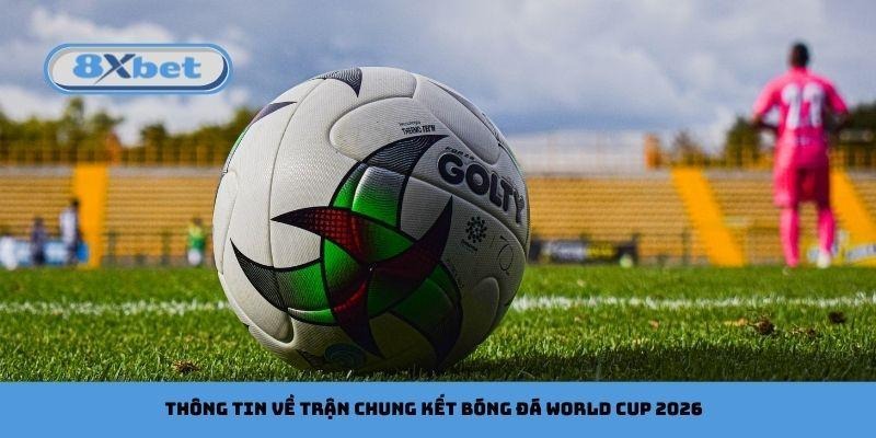 Thông tin về trận chung kết bóng đá World Cup 2026