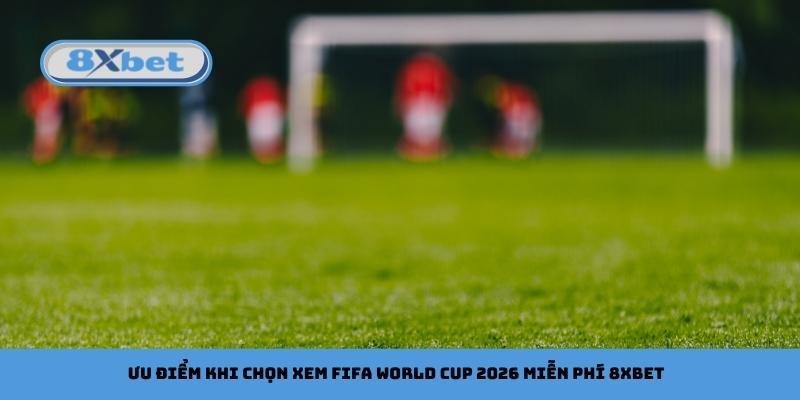 Ưu điểm khi chọn xem FIFA World Cup 2026 miễn phí 8xbet