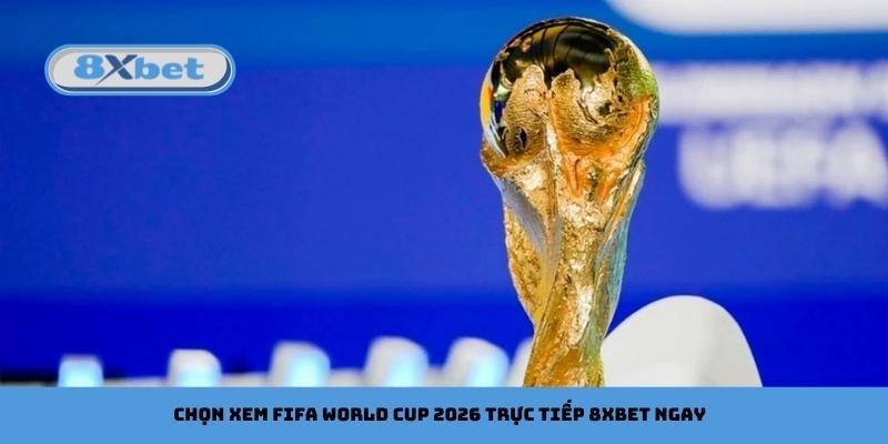 Chọn xem FIFA World Cup 2026 trực tiếp 8xbet ngay
